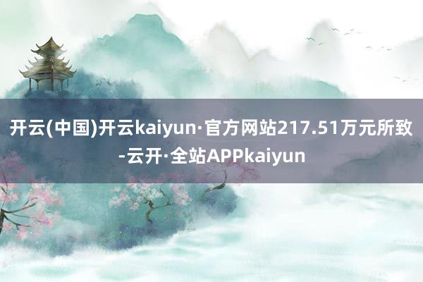 开云(中国)开云kaiyun·官方网站217.51万元所致-云开·全站APPkaiyun