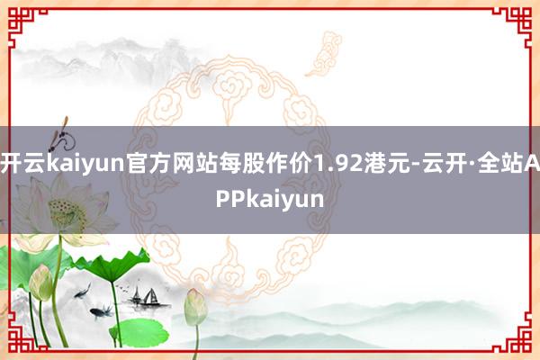 开云kaiyun官方网站每股作价1.92港元-云开·全站APPkaiyun
