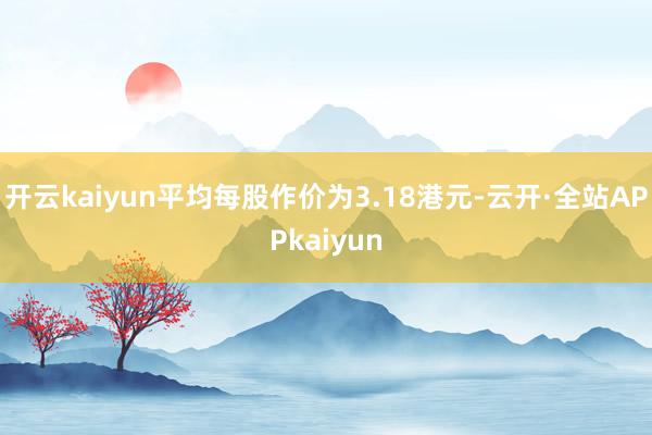 开云kaiyun平均每股作价为3.18港元-云开·全站APPkaiyun