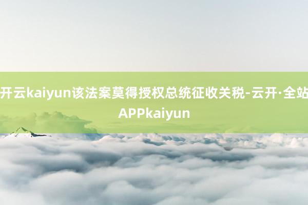 开云kaiyun该法案莫得授权总统征收关税-云开·全站APPkaiyun