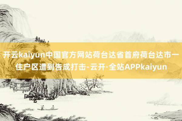开云kaiyun中国官方网站荷台达省首府荷台达市一住户区遭到告成打击-云开·全站APPkaiyun