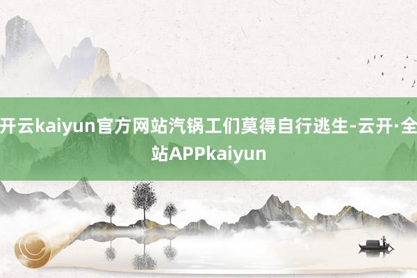 开云kaiyun官方网站汽锅工们莫得自行逃生-云开·全站APPkaiyun