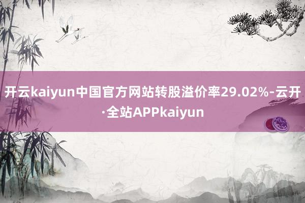 开云kaiyun中国官方网站转股溢价率29.02%-云开·全站APPkaiyun