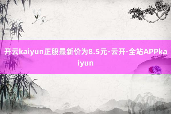 开云kaiyun正股最新价为8.5元-云开·全站APPkaiyun