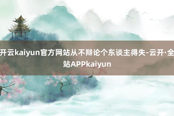 开云kaiyun官方网站从不辩论个东谈主得失-云开·全站APPkaiyun