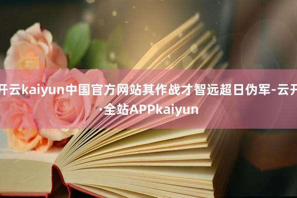 开云kaiyun中国官方网站其作战才智远超日伪军-云开·全站APPkaiyun