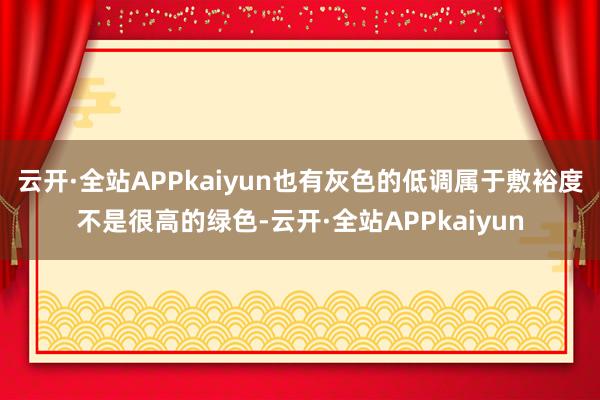 云开·全站APPkaiyun也有灰色的低调属于敷裕度不是很高的绿色-云开·全站APPkaiyun