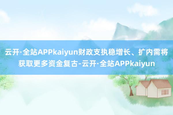 云开·全站APPkaiyun财政支执稳增长、扩内需将获取更多资金复古-云开·全站APPkaiyun