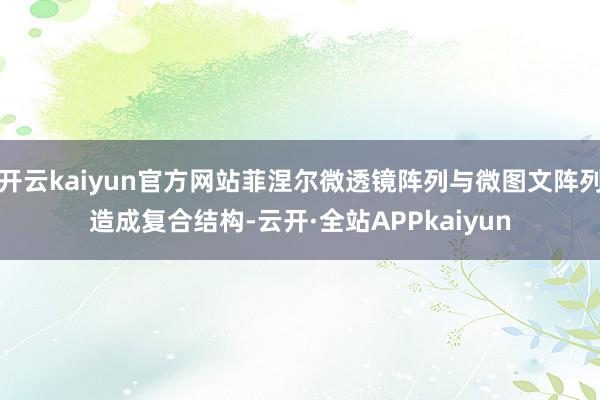 开云kaiyun官方网站菲涅尔微透镜阵列与微图文阵列造成复合结构-云开·全站APPkaiyun