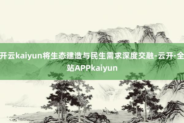 开云kaiyun将生态建造与民生需求深度交融-云开·全站APPkaiyun