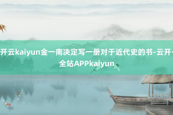 开云kaiyun金一南决定写一册对于近代史的书-云开·全站APPkaiyun
