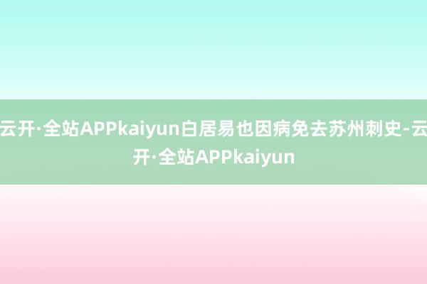 云开·全站APPkaiyun白居易也因病免去苏州刺史-云开·全站APPkaiyun