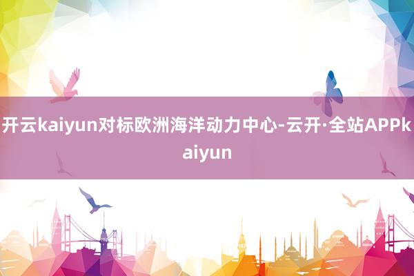 开云kaiyun对标欧洲海洋动力中心-云开·全站APPkaiyun