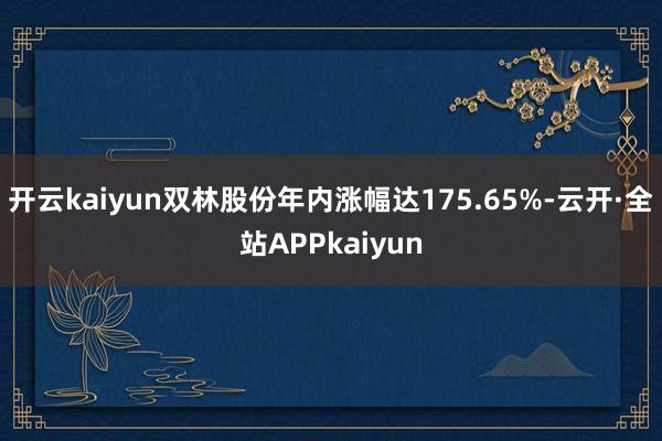 开云kaiyun　　双林股份年内涨幅达175.65%-云开·全站APPkaiyun