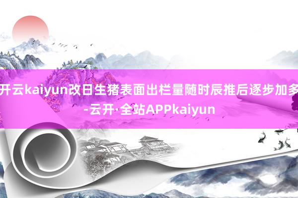 开云kaiyun改日生猪表面出栏量随时辰推后逐步加多-云开·全站APPkaiyun