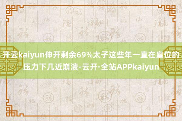 开云kaiyun伸开剩余69%太子这些年一直在皇位的压力下几近崩溃-云开·全站APPkaiyun