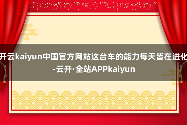 开云kaiyun中国官方网站这台车的能力每天皆在进化-云开·全站APPkaiyun