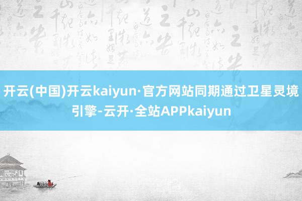 开云(中国)开云kaiyun·官方网站同期通过卫星灵境引擎-云开·全站APPkaiyun