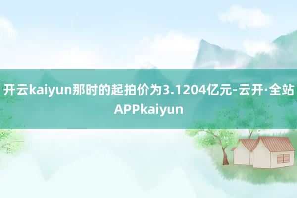 开云kaiyun那时的起拍价为3.1204亿元-云开·全站APPkaiyun