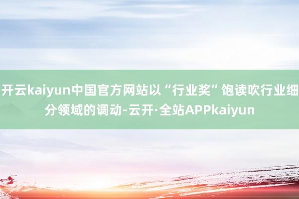开云kaiyun中国官方网站以“行业奖”饱读吹行业细分领域的调动-云开·全站APPkaiyun