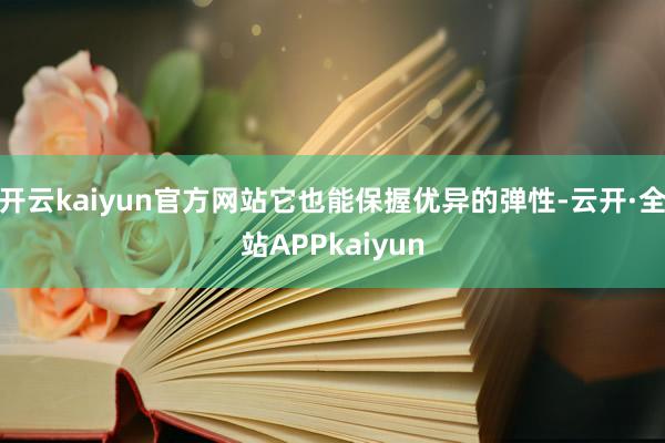 开云kaiyun官方网站它也能保握优异的弹性-云开·全站APPkaiyun