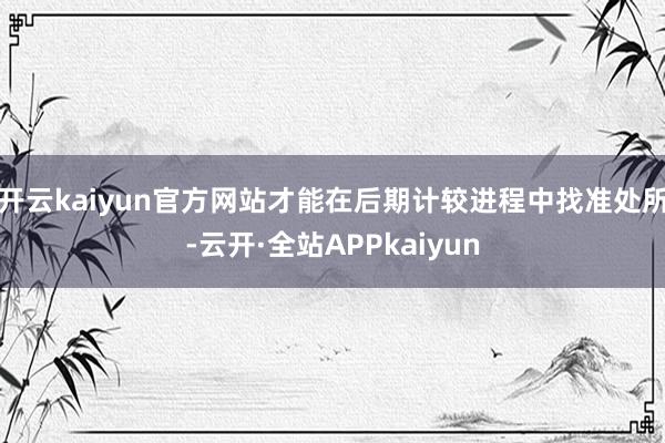 开云kaiyun官方网站才能在后期计较进程中找准处所-云开·全站APPkaiyun