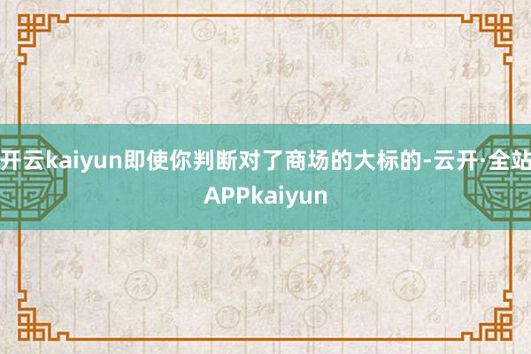 开云kaiyun即使你判断对了商场的大标的-云开·全站APPkaiyun