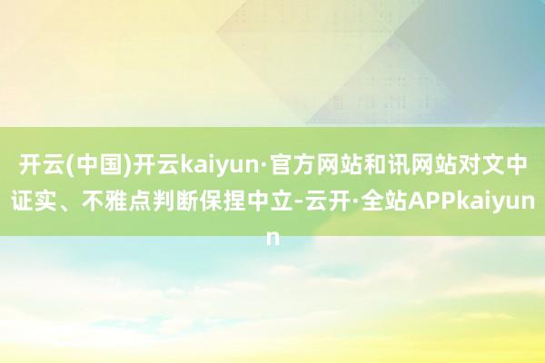 开云(中国)开云kaiyun·官方网站和讯网站对文中证实、不雅点判断保捏中立-云开·全站APPkaiyun