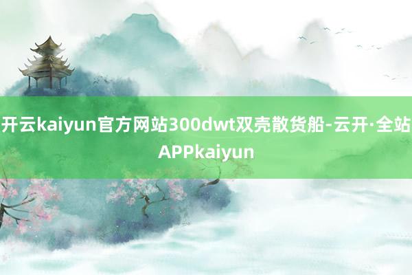 开云kaiyun官方网站300dwt双壳散货船-云开·全站APPkaiyun