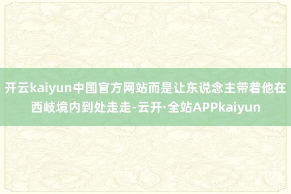 开云kaiyun中国官方网站而是让东说念主带着他在西岐境内到处走走-云开·全站APPkaiyun