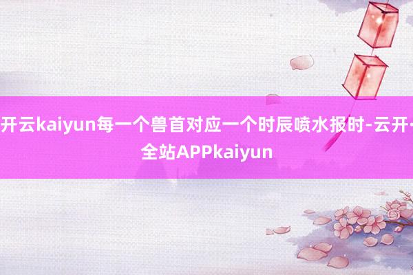 开云kaiyun每一个兽首对应一个时辰喷水报时-云开·全站APPkaiyun