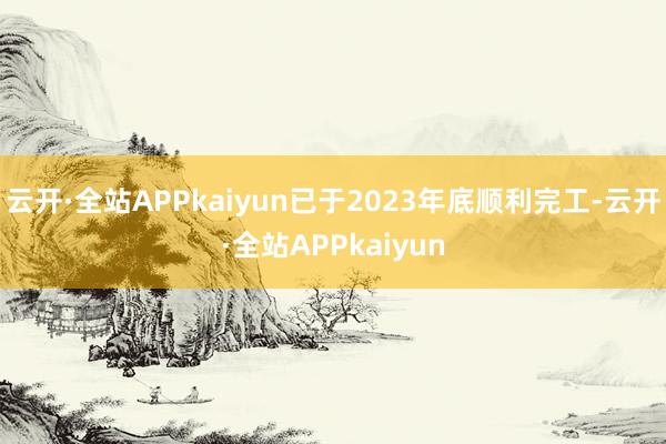 云开·全站APPkaiyun已于2023年底顺利完工-云开·全站APPkaiyun