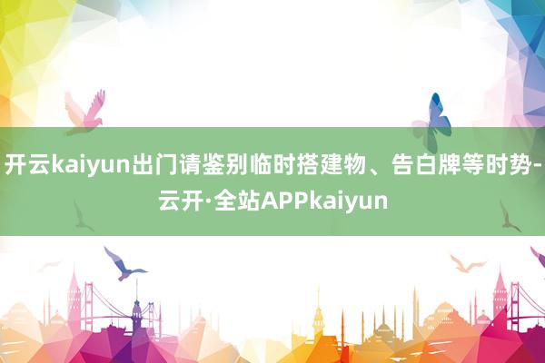 开云kaiyun出门请鉴别临时搭建物、告白牌等时势-云开·全站APPkaiyun