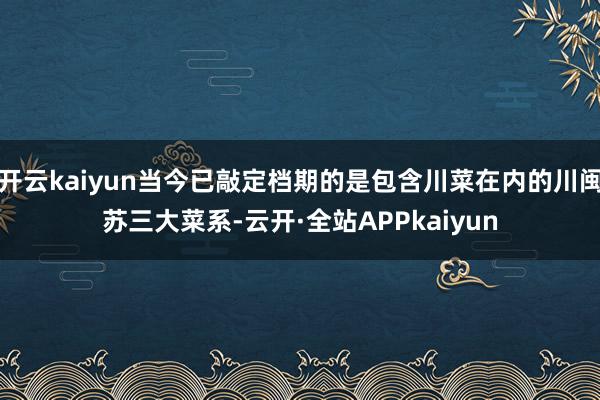 开云kaiyun当今已敲定档期的是包含川菜在内的川闽苏三大菜系-云开·全站APPkaiyun