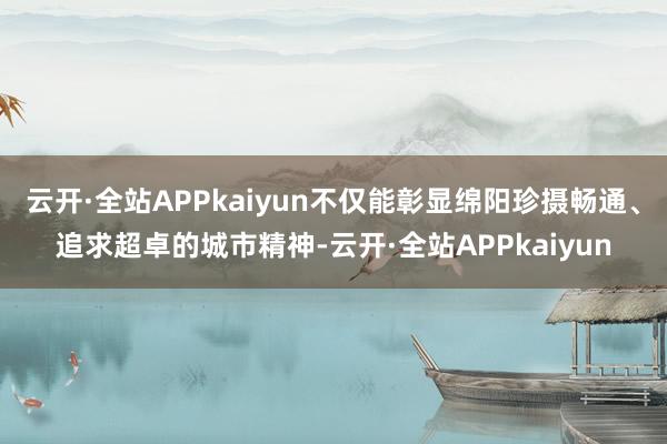 云开·全站APPkaiyun不仅能彰显绵阳珍摄畅通、追求超卓的城市精神-云开·全站APPkaiyun
