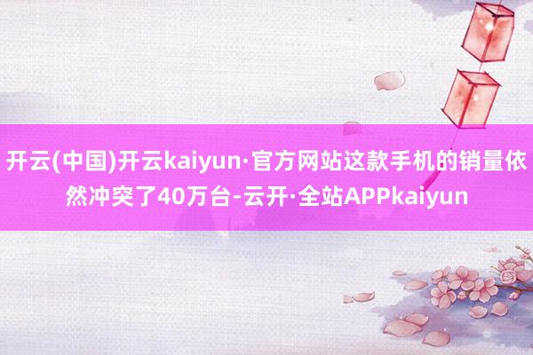 开云(中国)开云kaiyun·官方网站这款手机的销量依然冲突了40万台-云开·全站APPkaiyun