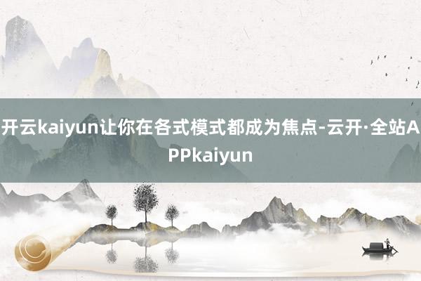 开云kaiyun让你在各式模式都成为焦点-云开·全站APPkaiyun