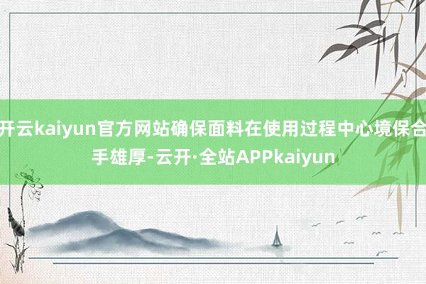 开云kaiyun官方网站确保面料在使用过程中心境保合手雄厚-云开·全站APPkaiyun