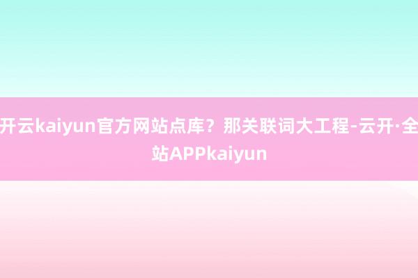 开云kaiyun官方网站点库？那关联词大工程-云开·全站APPkaiyun