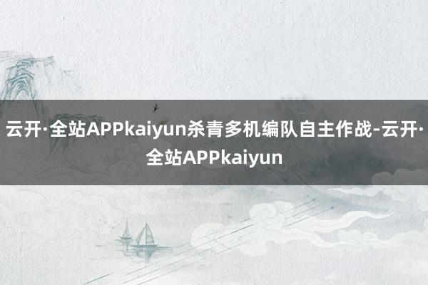 云开·全站APPkaiyun杀青多机编队自主作战-云开·全站APPkaiyun