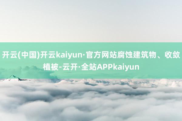开云(中国)开云kaiyun·官方网站腐蚀建筑物、收敛植被-云开·全站APPkaiyun