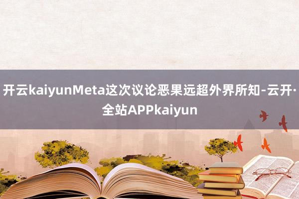 开云kaiyunMeta这次议论恶果远超外界所知-云开·全站APPkaiyun