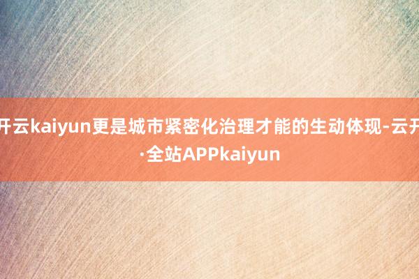 开云kaiyun更是城市紧密化治理才能的生动体现-云开·全站APPkaiyun