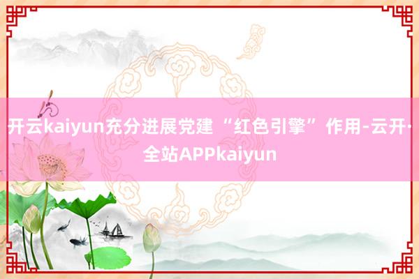 开云kaiyun充分进展党建 “红色引擎” 作用-云开·全站APPkaiyun