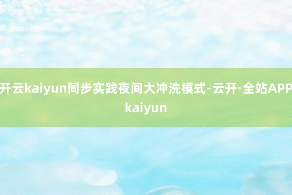 开云kaiyun同步实践夜间大冲洗模式-云开·全站APPkaiyun