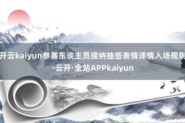 开云kaiyun参赛东谈主员接纳抽签表情详情入场规则-云开·全站APPkaiyun