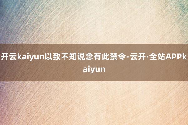 开云kaiyun以致不知说念有此禁令-云开·全站APPkaiyun