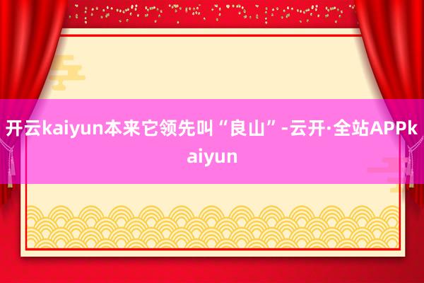 开云kaiyun本来它领先叫“良山”-云开·全站APPkaiyun