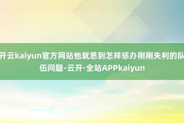 开云kaiyun官方网站他就思到怎样惩办刚刚失利的队伍问题-云开·全站APPkaiyun