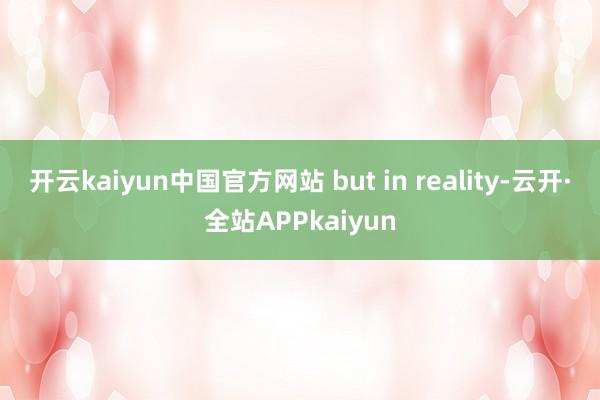 开云kaiyun中国官方网站 but in reality-云开·全站APPkaiyun